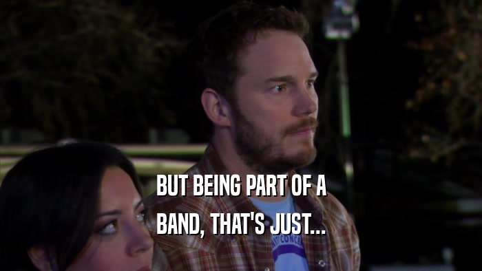 BUT BEING PART OF A BAND, THAT'S JUST... 