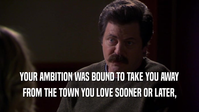 YOUR AMBITION WAS BOUND TO TAKE YOU AWAY FROM THE TOWN YOU LOVE SOONER OR LATER, 