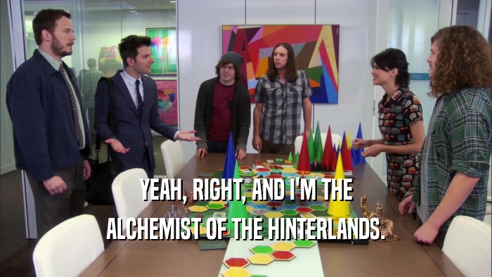 YEAH, RIGHT, AND I'M THE ALCHEMIST OF THE HINTERLANDS. 
