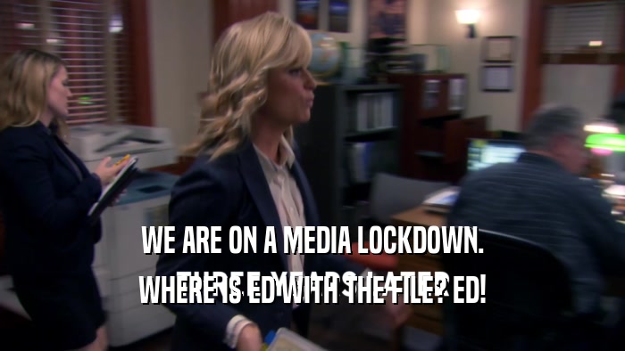 WE ARE ON A MEDIA LOCKDOWN. WHERE IS ED WITH THE FILE? ED! 