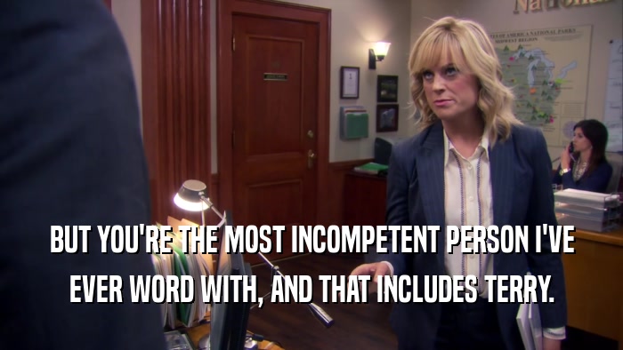 BUT YOU'RE THE MOST INCOMPETENT PERSON I'VE EVER WORD WITH, AND THAT INCLUDES TERRY. 