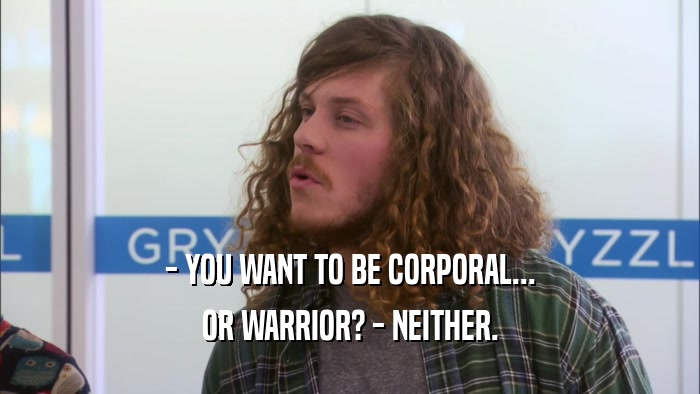 - YOU WANT TO BE CORPORAL... OR WARRIOR? - NEITHER. 