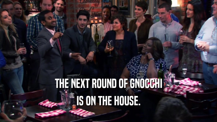 THE NEXT ROUND OF GNOCCHI IS ON THE HOUSE. 