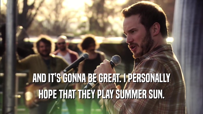 AND IT'S GONNA BE GREAT. I PERSONALLY HOPE THAT THEY PLAY SUMMER SUN. 