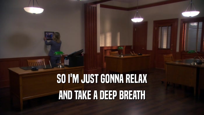 SO I'M JUST GONNA RELAX AND TAKE A DEEP BREATH 