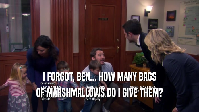 I FORGOT, BEN... HOW MANY BAGS OF MARSHMALLOWS DO I GIVE THEM? 
