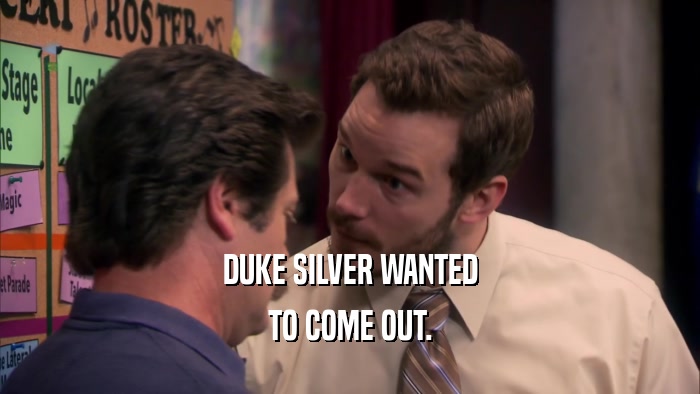 DUKE SILVER WANTED TO COME OUT. 