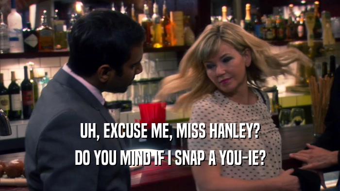 UH, EXCUSE ME, MISS HANLEY? DO YOU MIND IF I SNAP A YOU-IE? 