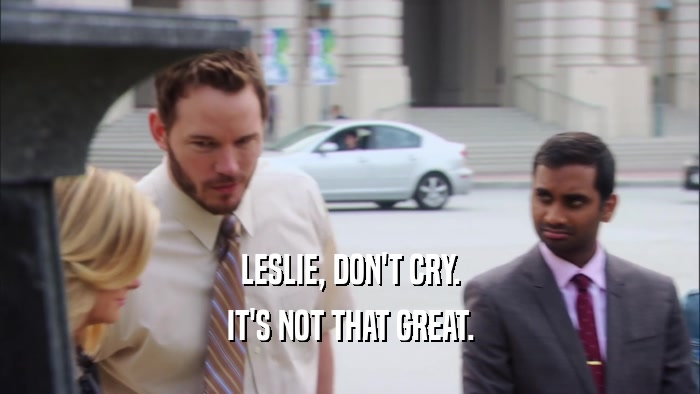 LESLIE, DON'T CRY. IT'S NOT THAT GREAT. 
