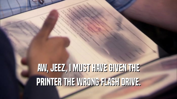 AW, JEEZ, I MUST HAVE GIVEN THE PRINTER THE WRONG FLASH DRIVE. 