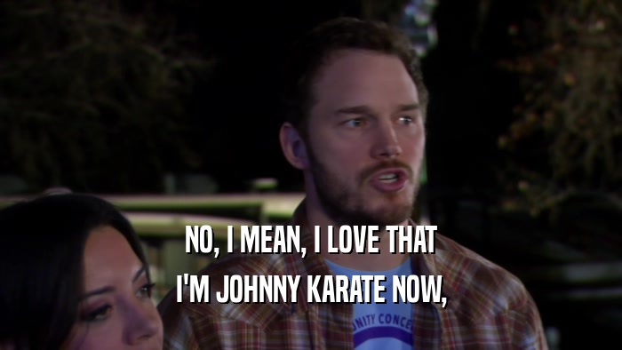 NO, I MEAN, I LOVE THAT I'M JOHNNY KARATE NOW, 