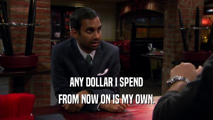 ANY DOLLAR I SPEND FROM NOW ON IS MY OWN. 
