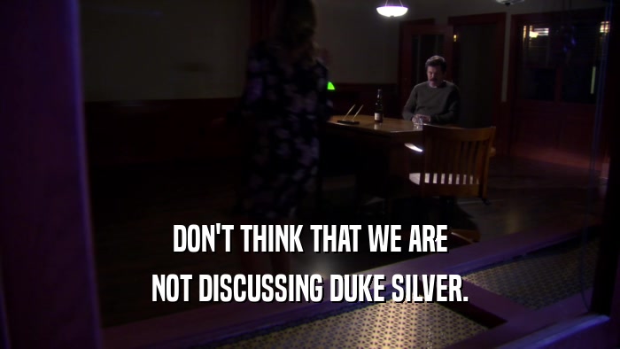 DON'T THINK THAT WE ARE NOT DISCUSSING DUKE SILVER. 