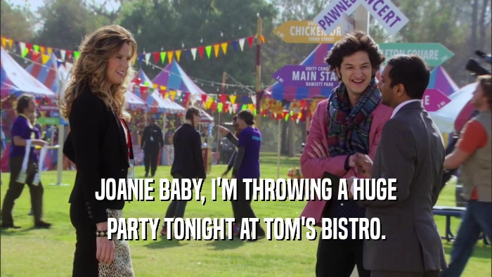 JOANIE BABY, I'M THROWING A HUGE PARTY TONIGHT AT TOM'S BISTRO. 