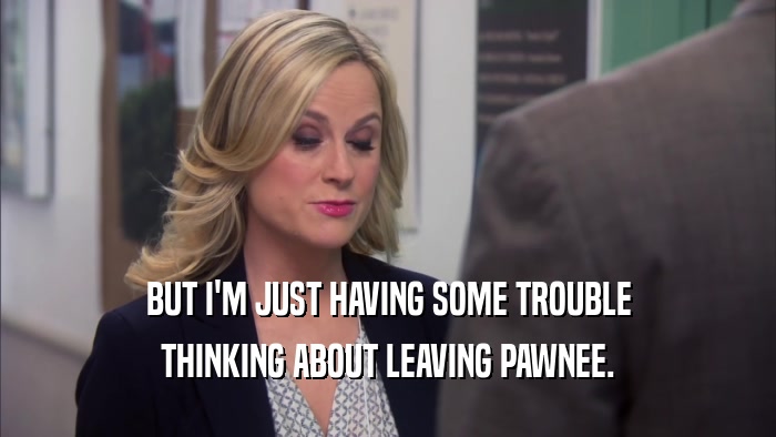 BUT I'M JUST HAVING SOME TROUBLE THINKING ABOUT LEAVING PAWNEE. 