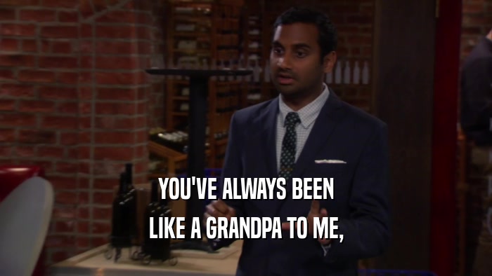 YOU'VE ALWAYS BEEN
 LIKE A GRANDPA TO ME,
 