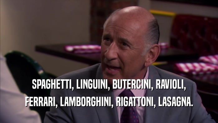 SPAGHETTI, LINGUINI, BUTERCINI, RAVIOLI, FERRARI, LAMBORGHINI, RIGATTONI, LASAGNA. 