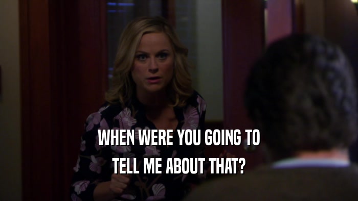 WHEN WERE YOU GOING TO TELL ME ABOUT THAT? 