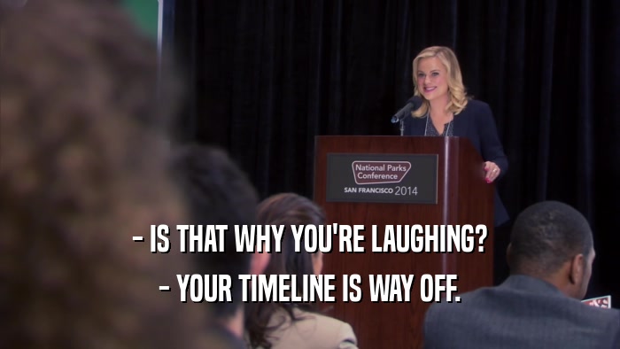 - IS THAT WHY YOU'RE LAUGHING? - YOUR TIMELINE IS WAY OFF. 