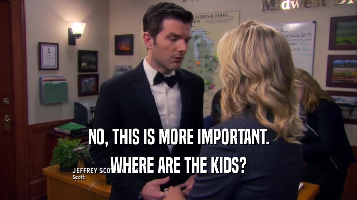 NO, THIS IS MORE IMPORTANT. WHERE ARE THE KIDS? 