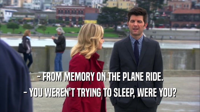 - FROM MEMORY ON THE PLANE RIDE.
 - YOU WEREN'T TRYING TO SLEEP, WERE YOU?
 