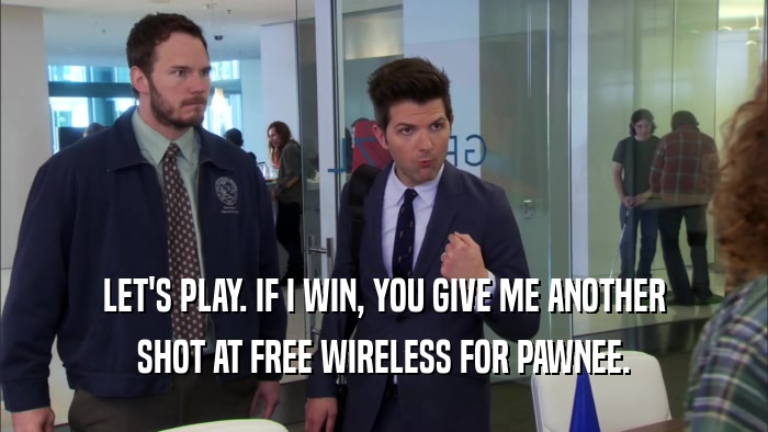 LET'S PLAY. IF I WIN, YOU GIVE ME ANOTHER SHOT AT FREE WIRELESS FOR PAWNEE. 