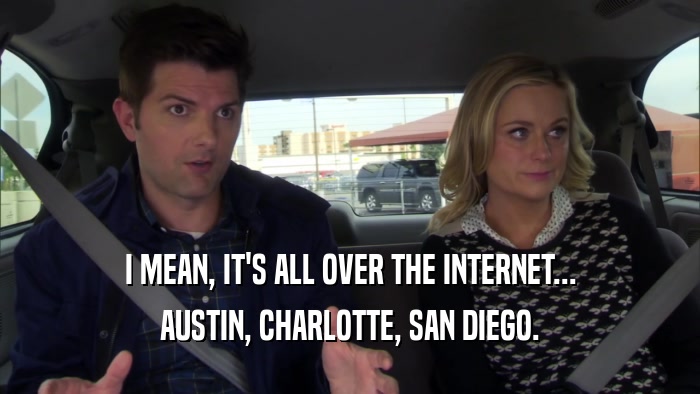 I MEAN, IT'S ALL OVER THE INTERNET... AUSTIN, CHARLOTTE, SAN DIEGO. 