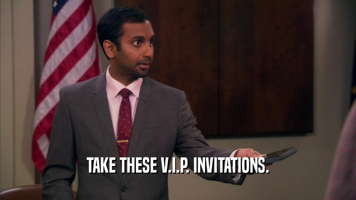 TAKE THESE V.I.P. INVITATIONS.  