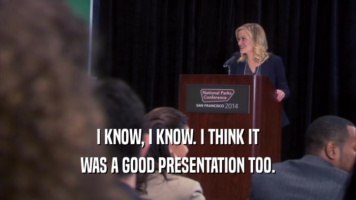 I KNOW, I KNOW. I THINK IT WAS A GOOD PRESENTATION TOO. 