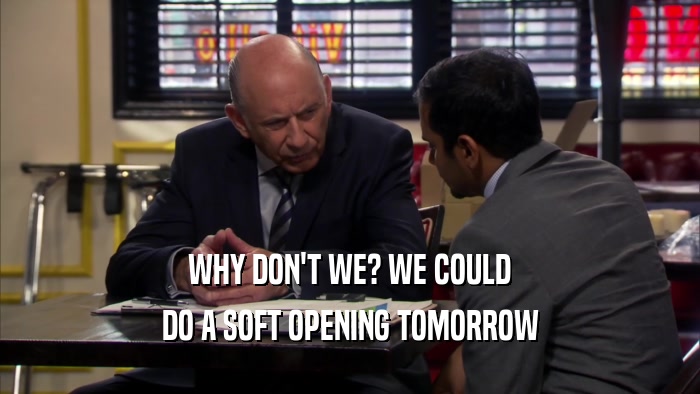 WHY DON'T WE? WE COULD
 DO A SOFT OPENING TOMORROW
 