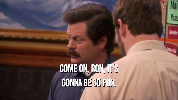 COME ON, RON, IT'S
 GONNA BE SO FUN.
 