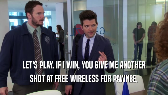 LET'S PLAY. IF I WIN, YOU GIVE ME ANOTHER SHOT AT FREE WIRELESS FOR PAWNEE. 