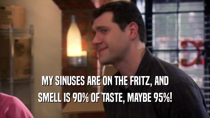 MY SINUSES ARE ON THE FRITZ, AND SMELL IS 90% OF TASTE, MAYBE 95%! 