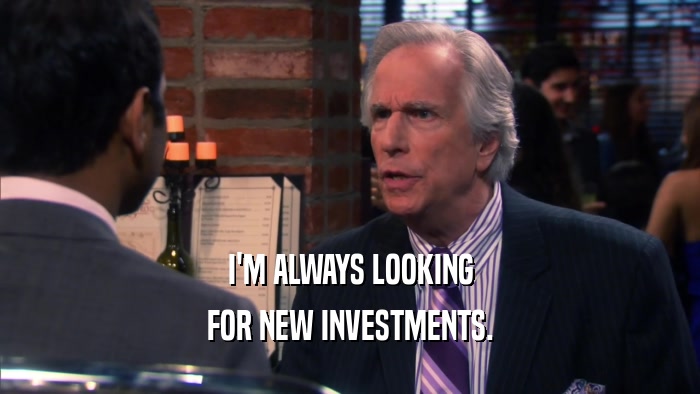 I'M ALWAYS LOOKING FOR NEW INVESTMENTS. 