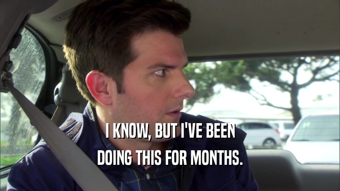 I KNOW, BUT I'VE BEEN DOING THIS FOR MONTHS. 