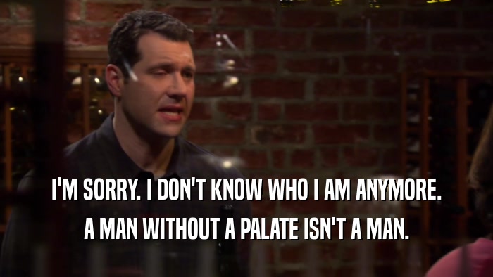 I'M SORRY. I DON'T KNOW WHO I AM ANYMORE. A MAN WITHOUT A PALATE ISN'T A MAN. 