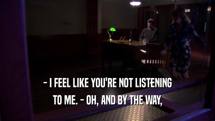 - I FEEL LIKE YOU'RE NOT LISTENING TO ME. - OH, AND BY THE WAY, 