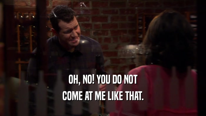 OH, NO! YOU DO NOT COME AT ME LIKE THAT. 