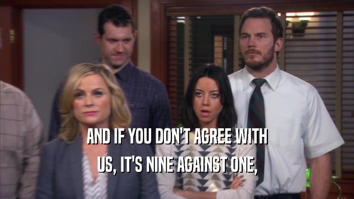 AND IF YOU DON'T AGREE WITH US, IT'S NINE AGAINST ONE, 