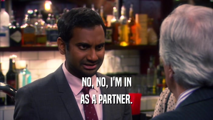 NO, NO, I'M IN AS A PARTNER. 