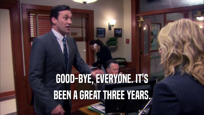 GOOD-BYE, EVERYONE. IT'S BEEN A GREAT THREE YEARS. 
