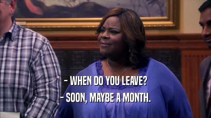 - WHEN DO YOU LEAVE? - SOON, MAYBE A MONTH. 