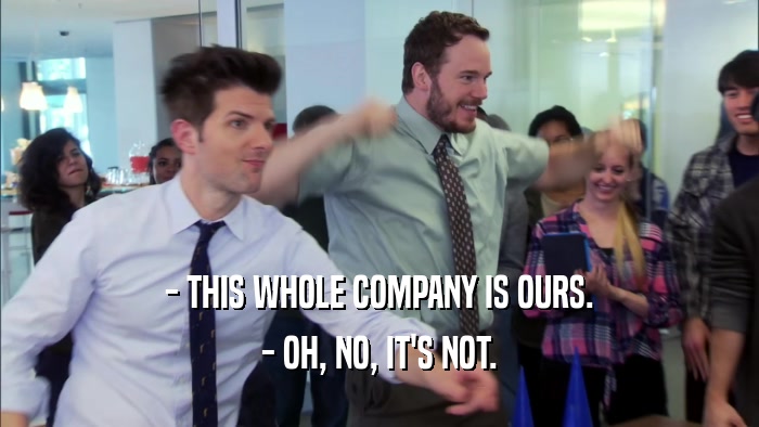 - THIS WHOLE COMPANY IS OURS. - OH, NO, IT'S NOT. 