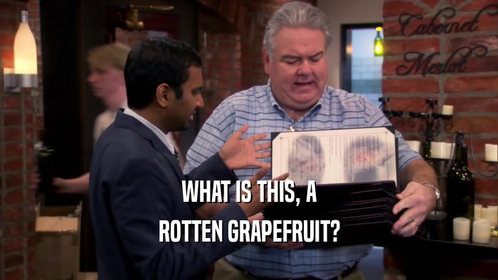 WHAT IS THIS, A ROTTEN GRAPEFRUIT? 