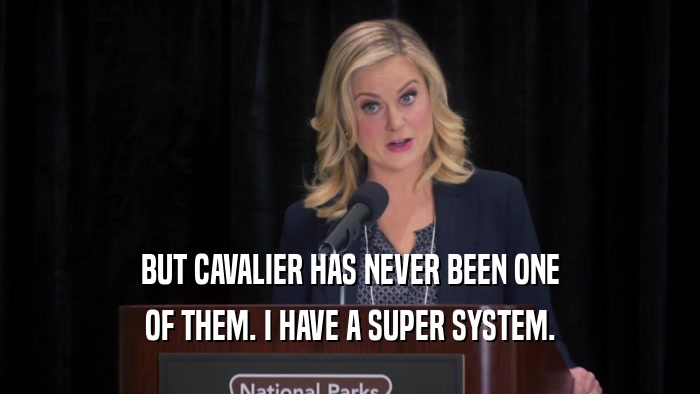 BUT CAVALIER HAS NEVER BEEN ONE OF THEM. I HAVE A SUPER SYSTEM. 