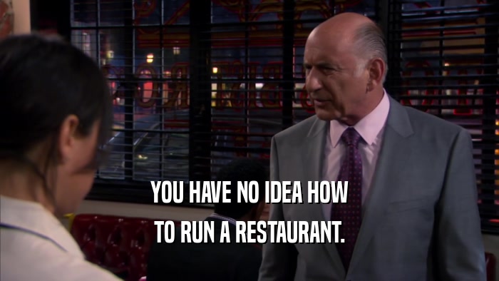 YOU HAVE NO IDEA HOW TO RUN A RESTAURANT. 