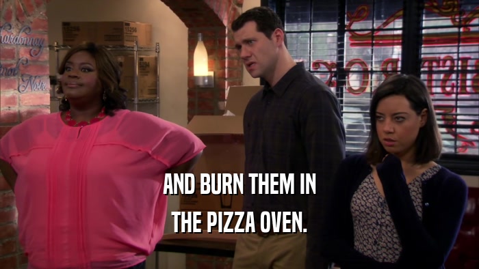 AND BURN THEM IN THE PIZZA OVEN. 