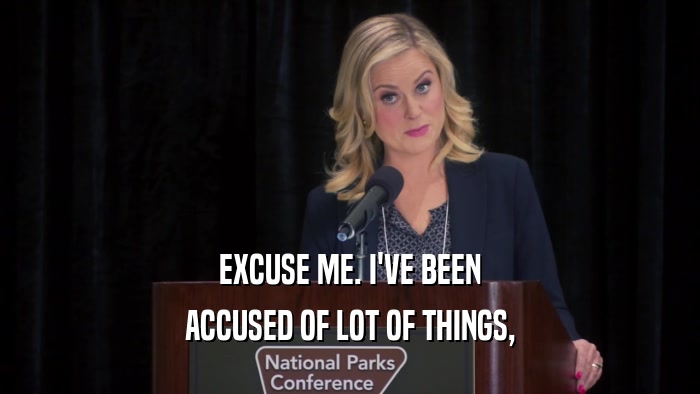 EXCUSE ME. I'VE BEEN ACCUSED OF LOT OF THINGS, 