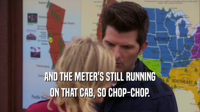 AND THE METER'S STILL RUNNING ON THAT CAB, SO CHOP-CHOP. 