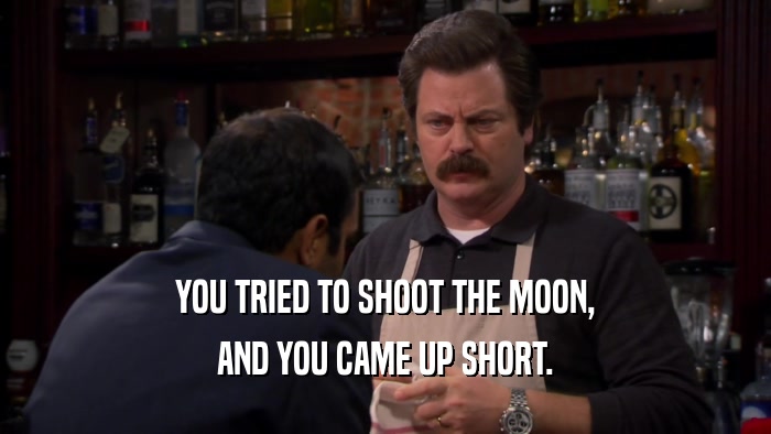 YOU TRIED TO SHOOT THE MOON, AND YOU CAME UP SHORT. 
